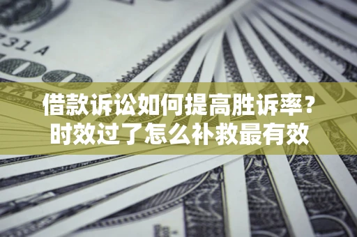 北京借款诉讼如何提高胜诉率？时效过了怎么补救最有效