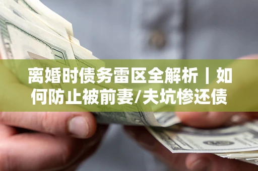 北京离婚时债务雷区全解析｜如何防止被前妻/夫坑惨还债？