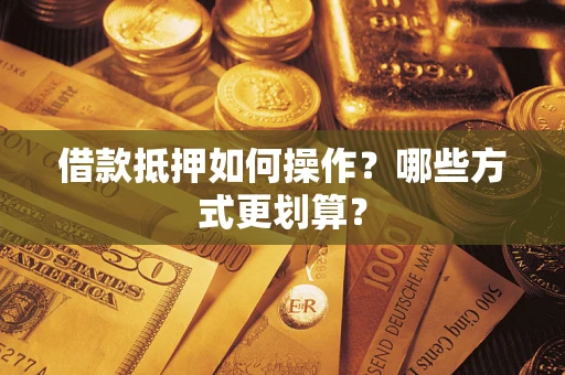 北京借款抵押如何操作？哪些方式更划算？