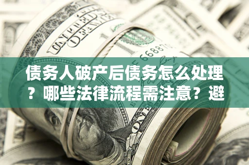 北京债务人破产后债务怎么处理？哪些法律流程需注意？避免踩坑指南