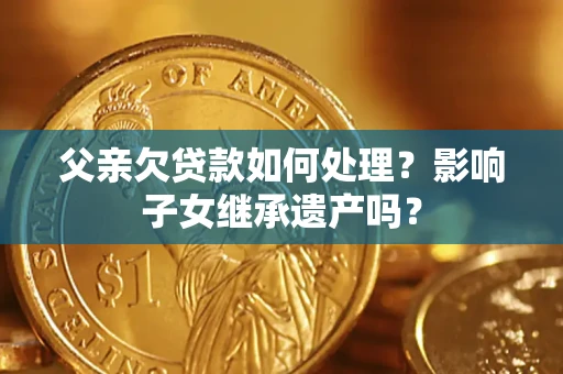 北京父亲欠贷款如何处理？影响子女继承遗产吗？
