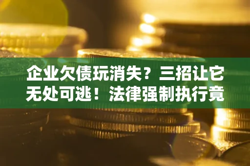 北京企业欠债玩消失？三招让它无处可逃！法律强制执行竟比讨债公司还狠？