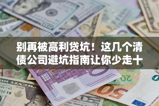 北京别再被高利贷坑！这几个清债公司避坑指南让你少走十年弯路