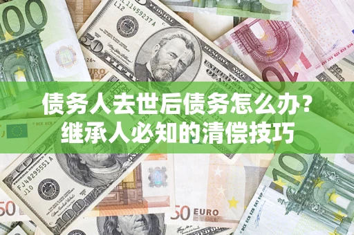 北京债务人去世后债务怎么办？继承人必知的清偿技巧