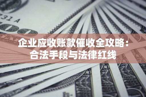 北京企业应收账款催收全攻略：合法手段与法律红线