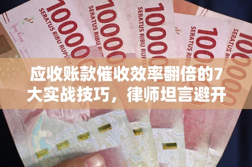 北京应收账款催收效率翻倍的7大实战技巧，律师坦言避开这些法律雷区最关键