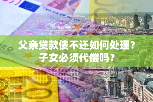 北京父亲贷款债不还如何处理？子女必须代偿吗？