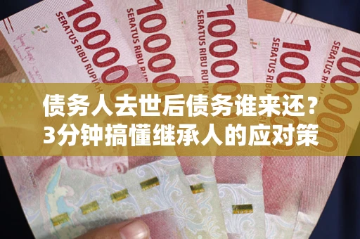 北京债务人去世后债务谁来还？3分钟搞懂继承人的应对策略