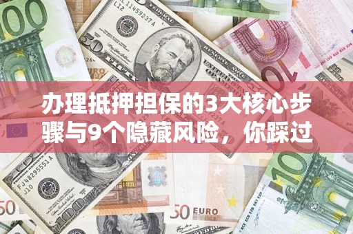 北京办理抵押担保的3大核心步骤与9个隐藏风险，你踩过哪个坑？