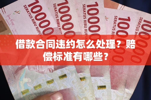 北京借款合同违约怎么处理？赔偿标准有哪些？