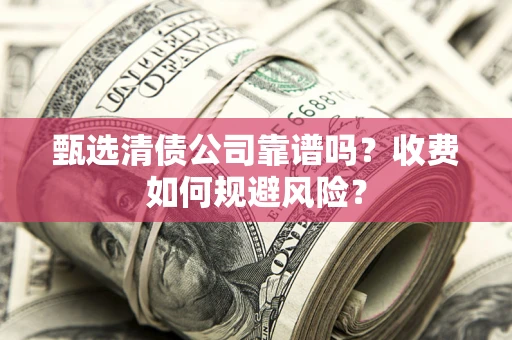 北京甄选清债公司靠谱吗？收费如何规避风险？