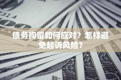 北京债务拘留如何应对？怎样避免起诉风险？