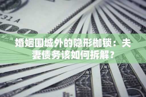 北京婚姻围城外的隐形枷锁：夫妻债务该如何拆解？