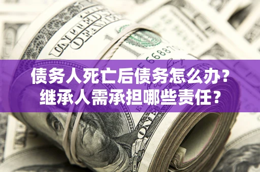 北京债务人死亡后债务怎么办？继承人需承担哪些责任？