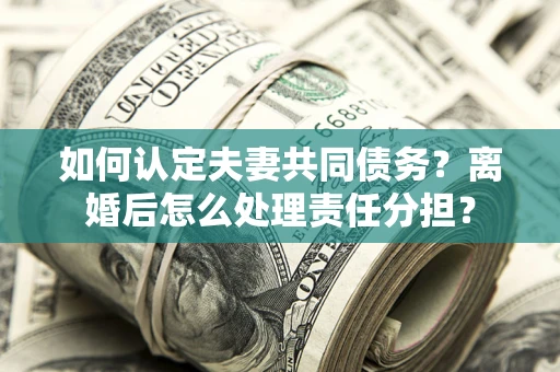 北京如何认定夫妻共同债务？离婚后怎么处理责任分担？