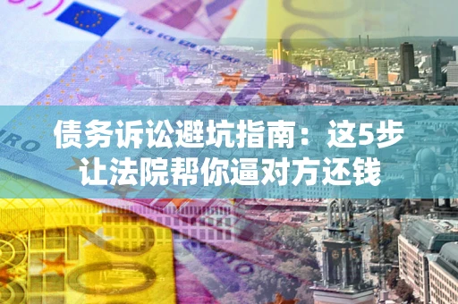 北京债务诉讼避坑指南：这5步让法院帮你逼对方还钱