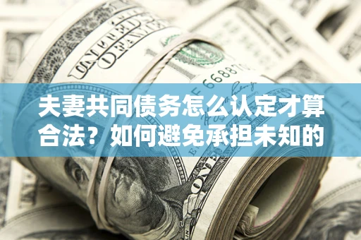 北京夫妻共同债务怎么认定才算合法？如何避免承担未知的债务风险？