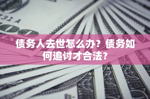北京债务人去世怎么办？债务如何追讨才合法？