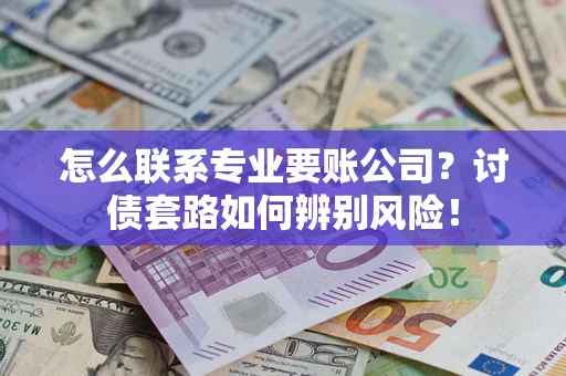 北京怎么联系专业要账公司？讨债套路如何辨别风险！