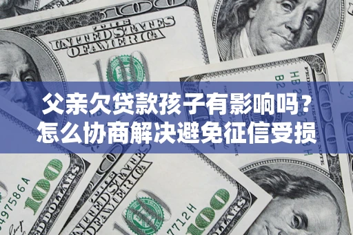 北京父亲欠贷款孩子有影响吗？怎么协商解决避免征信受损？
