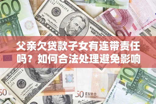 北京父亲欠贷款子女有连带责任吗？如何合法处理避免影响？