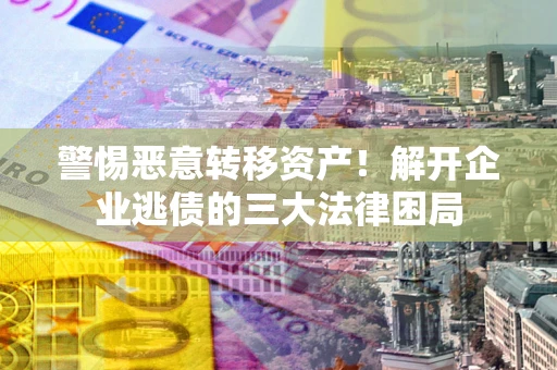 北京警惕恶意转移资产！解开企业逃债的三大法律困局