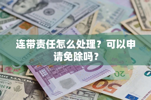 北京连带责任怎么处理？可以申请免除吗？