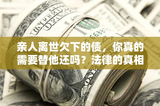 北京亲人离世欠下的债，你真的需要替他还吗？法律的真相或许与你想的不一样
