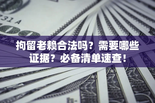 北京拘留老赖合法吗？需要哪些证据？必备清单速查！