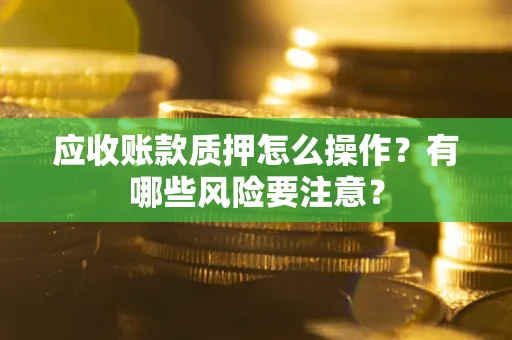 北京应收账款质押怎么操作？有哪些风险要注意？