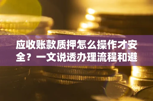 北京应收账款质押怎么操作才安全？一文说透办理流程和避险绝招