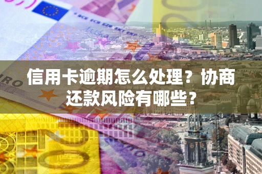 北京信用卡逾期怎么处理？协商还款风险有哪些？